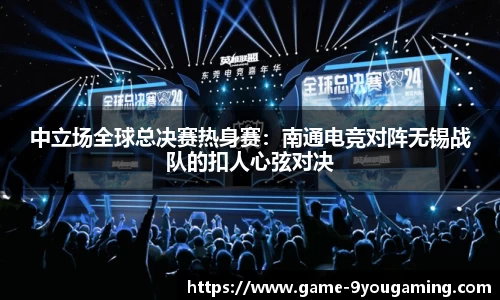 中立场全球总决赛热身赛：南通电竞对阵无锡战队的扣人心弦对决