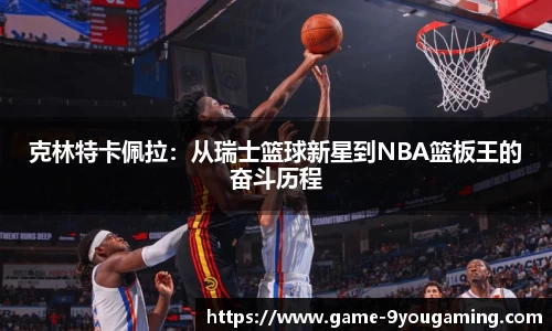 克林特卡佩拉：从瑞士篮球新星到NBA篮板王的奋斗历程