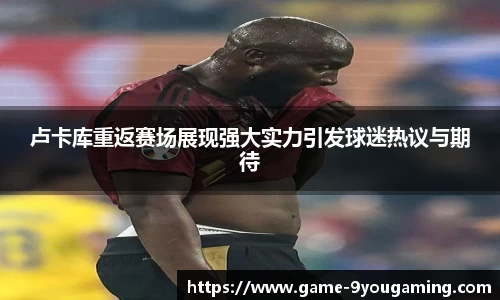 卢卡库重返赛场展现强大实力引发球迷热议与期待
