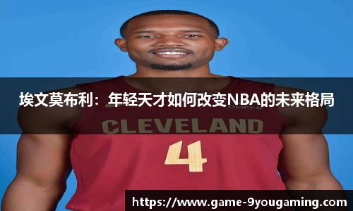 埃文莫布利：年轻天才如何改变NBA的未来格局