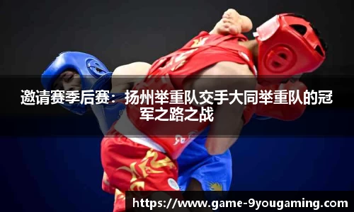 邀请赛季后赛：扬州举重队交手大同举重队的冠军之路之战