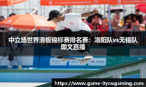 中立场世界滑板锦标赛排名赛：洛阳队vs无锡队图文直播