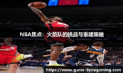 NBA焦点：火箭队的挑战与重建策略